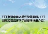 打了新冠疫苗之后怀孕能要吗?（打新冠疫苗后怀孕了能要吗详细介绍）