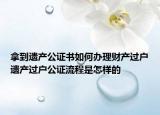 拿到遗产公证书如何办理财产过户遗产过户公证流程是怎样的