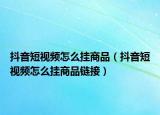 抖音短视频怎么挂商品（抖音短视频怎么挂商品链接）