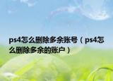 ps4怎么删除多余账号（ps4怎么删除多余的账户）