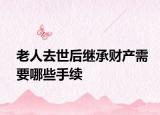 老人去世后继承财产需要哪些手续