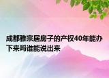 成都雅宗居房子的产权40年能办下来吗谁能说出来