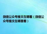 微信公众号推文在哪看（微信公众号推文在哪里看）