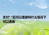 支付* *后可以退房吗什么情况下可以退房
