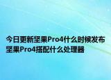 今日更新坚果Pro4什么时候发布坚果Pro4搭配什么处理器
