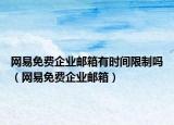 网易免费企业邮箱有时间限制吗（网易免费企业邮箱）