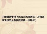 不锈钢锅生锈了怎么办怎样清洗（不锈钢锅生锈怎么办轻松除锈一步到位）