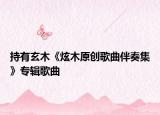 持有玄木《炫木原创歌曲伴奏集》专辑歌曲