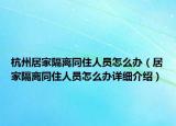 杭州居家隔离同住人员怎么办（居家隔离同住人员怎么办详细介绍）