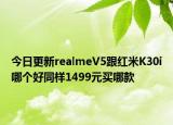 今日更新realmeV5跟红米K30i哪个好同样1499元买哪款