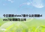 今日更新vivos7是什么处理器vivos7处理器怎么样