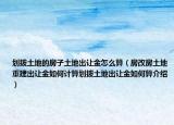 划拨土地的房子土地出让金怎么算（房改房土地重建出让金如何计算划拨土地出让金如何算介绍）