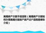 离婚房产分割手续流程（离婚房产分割如何办理离婚分割房产房产过户流程是哪些介绍）
