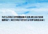 为什么亨利八世想要脱离天主教,建立自己的英国教会?（英王亨利八世为什么与罗马教廷决裂）
