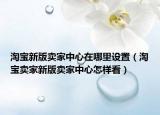 淘宝新版卖家中心在哪里设置（淘宝卖家新版卖家中心怎样看）
