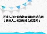 天津人力资源和社会保障网站官网（天津人力资源和社会保障网）