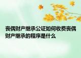 丧偶财产继承公证如何收费丧偶财产继承的程序是什么