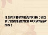 什么牌子的银饰最好排行榜（哪些牌子的银饰最好世界10大银饰品牌推荐）