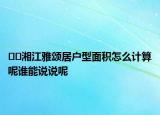 ﻿﻿湘江雅颂居户型面积怎么计算呢谁能说说呢