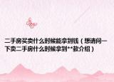 二手房买卖什么时候能拿到钱（想请问一下卖二手房什么时候拿到**款介绍）