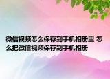 微信视频怎么保存到手机相册里 怎么把微信视频保存到手机相册