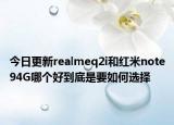 今日更新realmeq2i和红米note94G哪个好到底是要如何选择