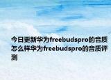 今日更新华为freebudspro的音质怎么样华为freebudspro的音质评测