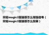 荣耀magic3至臻版怎么增强信号（荣耀magic3至臻版怎么投屏）