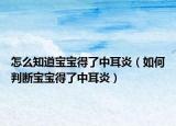 怎么知道宝宝得了中耳炎（如何判断宝宝得了中耳炎）