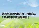 韩国电视剧巴黎之恋（巴黎恋人 2004年申宇哲执导韩剧）