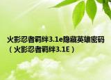 火影忍者羁绊3.1e隐藏英雄密码（火影忍者羁绊3.1E）