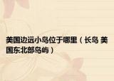 美国边远小岛位于哪里（长岛 美国东北部岛屿）