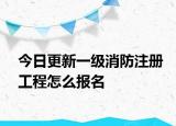 今日更新一级消防注册工程怎么报名