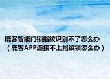 鹿客智能门锁指纹识别不了怎么办（鹿客APP连接不上指纹锁怎么办）