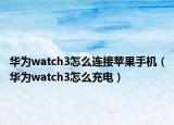华为watch3怎么连接苹果手机（华为watch3怎么充电）
