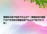 离婚协议房子给孩子怎么过户（离婚如何办理房产过户夫妻协议离婚后房产怎么过户给子女?介绍）