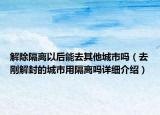 解除隔离以后能去其他城市吗（去刚解封的城市用隔离吗详细介绍）