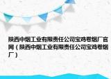 陕西中烟工业有限责任公司宝鸡卷烟厂官网（陕西中烟工业有限责任公司宝鸡卷烟厂）