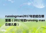 runningman2017年的能在哪里看（2017年的running man在哪儿看）