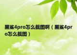 黑鲨4pro怎么截图啊（黑鲨4pro怎么截图）