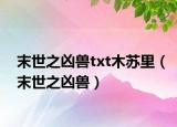 末世之凶兽txt木苏里（末世之凶兽）