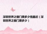 深圳世界之窗门票多少钱最近（深圳世界之窗门票多少）