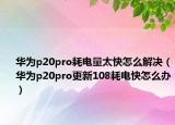 华为p20pro耗电量太快怎么解决（华为p20pro更新108耗电快怎么办）