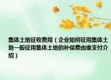集体土地征收费用（企业如何征用集体土地一般征用集体土地的补偿费由谁支付介绍）