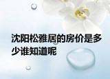 沈阳松雅居的房价是多少谁知道呢