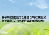 房子产权到期后怎么处理（产权到期后如何处理房子产权到期后需要如何做介绍）