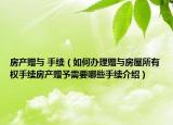 房产赠与 手续（如何办理赠与房屋所有权手续房产赠予需要哪些手续介绍）