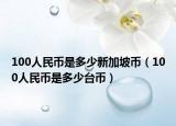 100人民币是多少新加坡币（100人民币是多少台币）