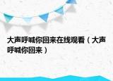 大声呼喊你回来在线观看（大声呼喊你回来）