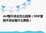 dnf登不进去怎么回事（DNF登陆不进去是什么原因）